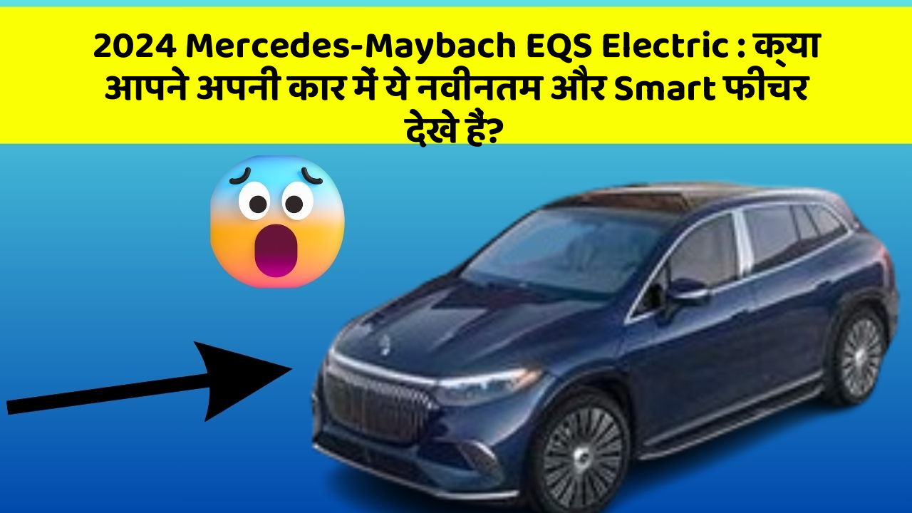 2024 Mercedes-Maybach EQS Electric : क्या आपने अपनी कार में ये नवीनतम और Smart फीचर देखे हैं?