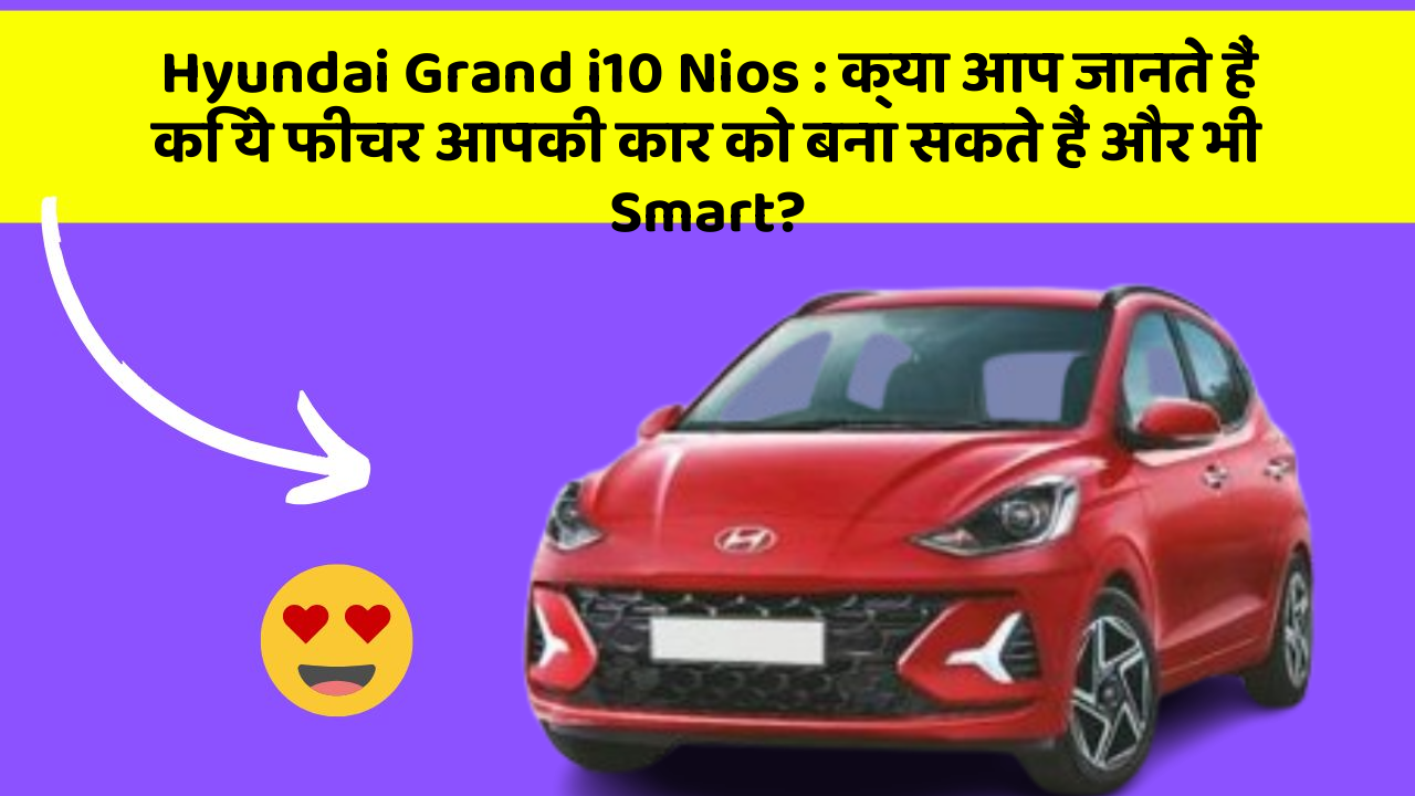 Hyundai Grand i10 Nios: क्या आप जानते हैं कि ये फीचर आपकी कार को बना सकते हैं और भी Smart?
