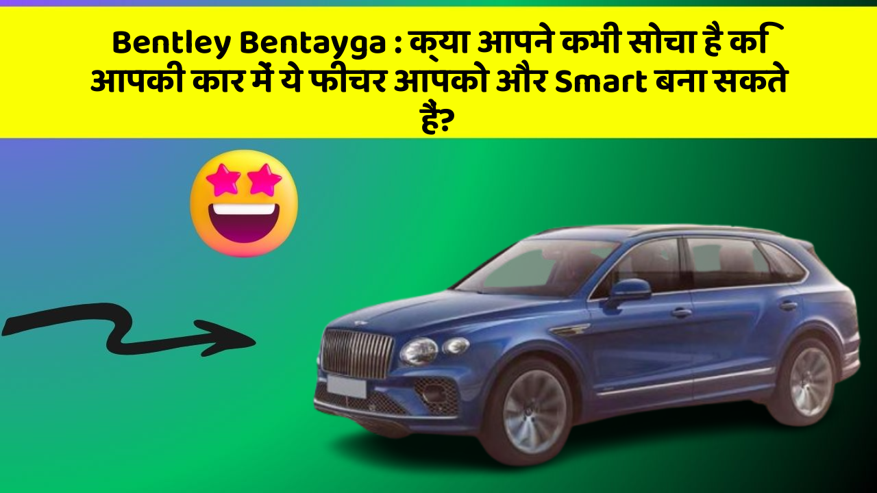 Bentley Bentayga: क्या आपने कभी सोचा है कि आपकी कार में ये फीचर आपको और Smart बना सकते हैं?