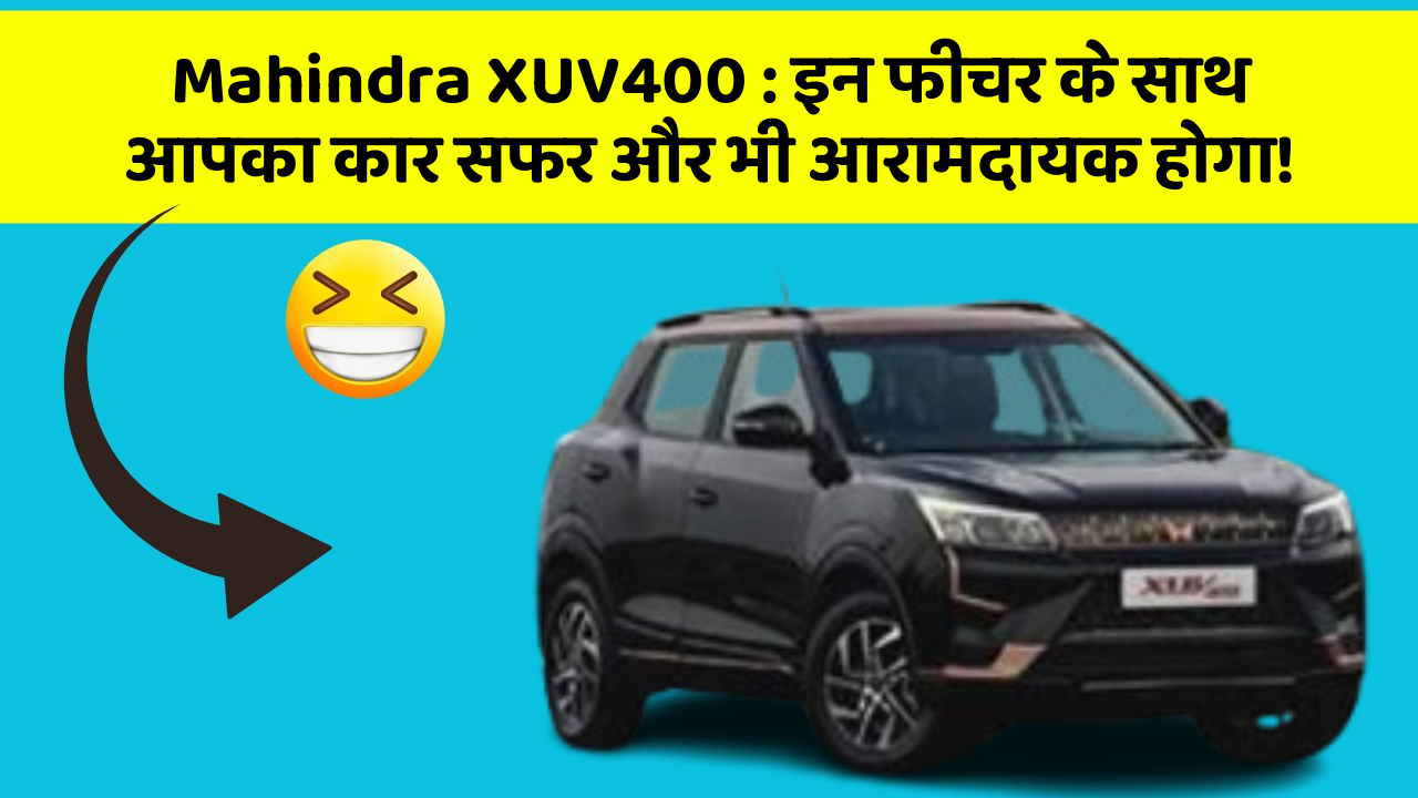 Mahindra XUV400: इन फीचर के साथ आपका कार सफर और भी आरामदायक होगा!