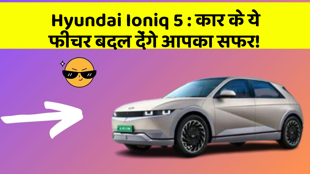 Hyundai Ioniq 5:कार के ये फीचर बदल देंगे आपका सफर!
