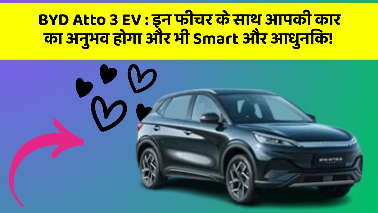 BYD Atto 3 EV: इन फीचर के साथ आपकी कार का अनुभव होगा और भी Smart और आधुनिक!