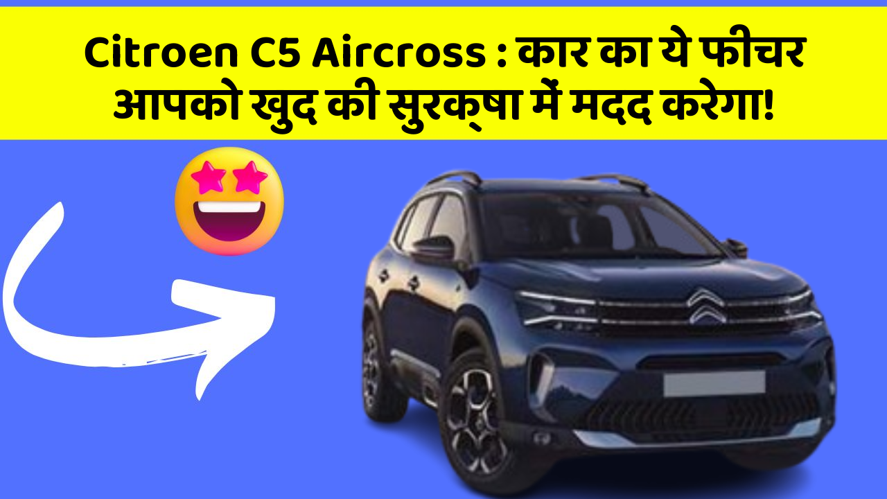 Citroen C5 Aircross: कार का ये फीचर आपको खुद की सुरक्षा में मदद करेगा!