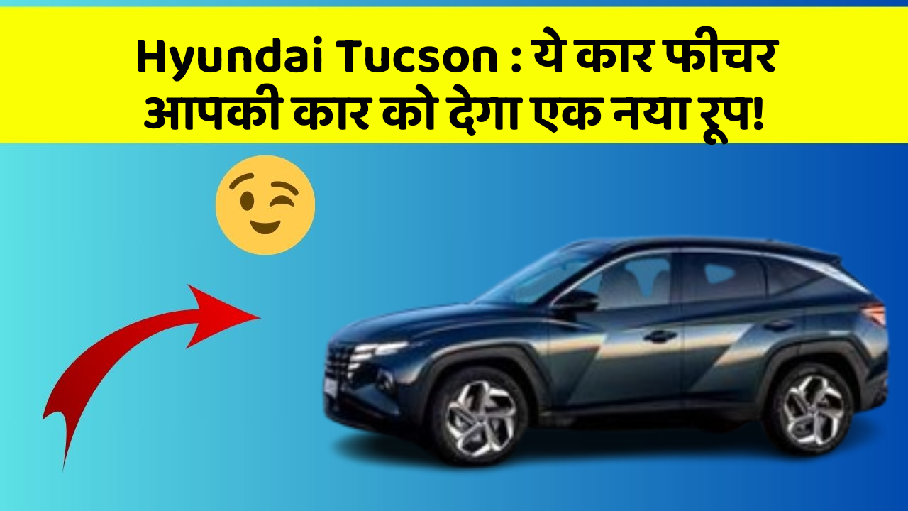 Hyundai Tucson: ये कार फीचर आपकी कार को देगा एक नया रूप!
