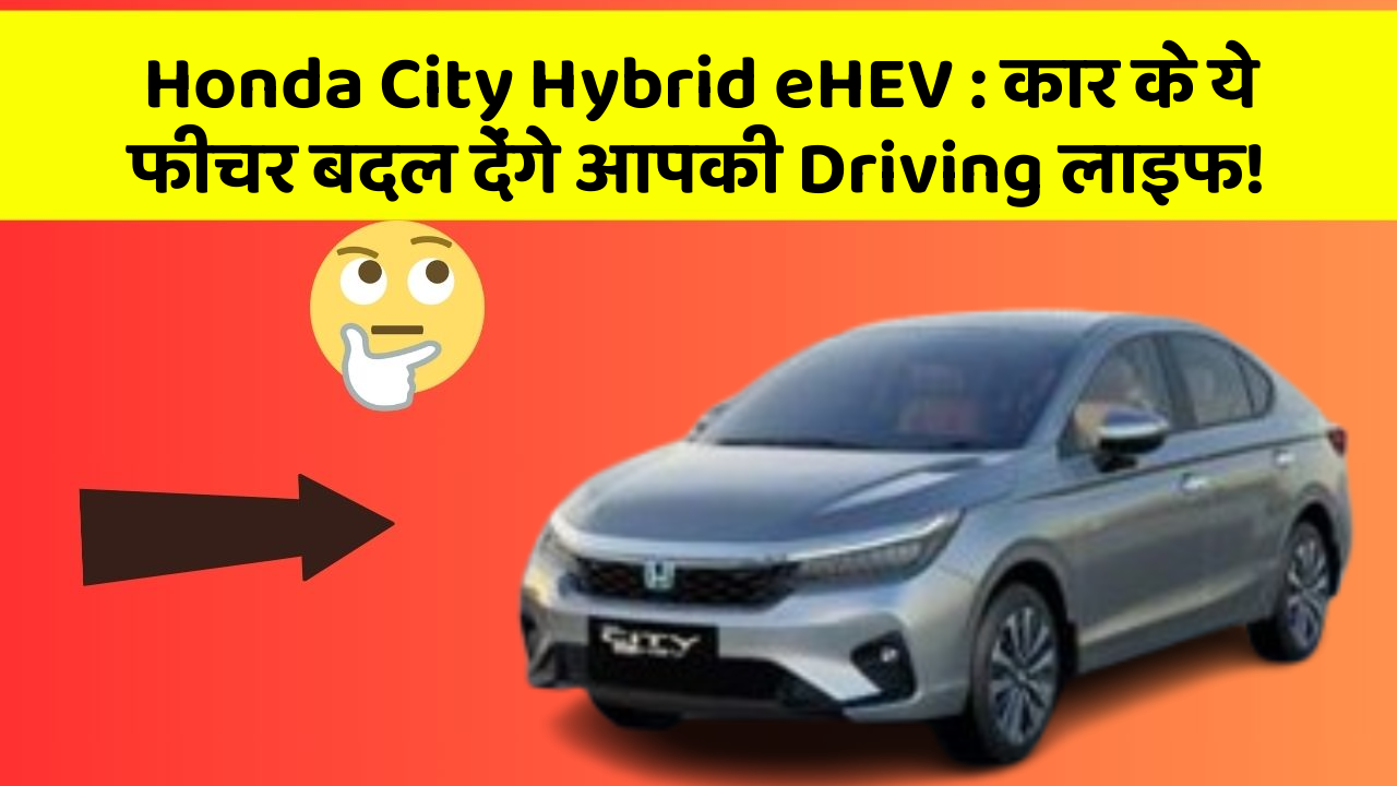 Honda City Hybrid eHEV: कार के ये फीचर बदल देंगे आपकी Driving लाइफ!