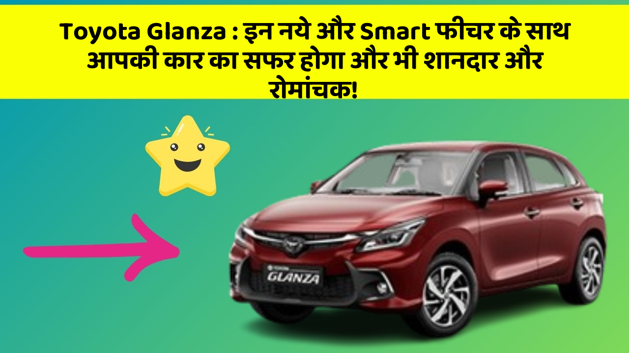 Toyota Glanza: इन नये और Smart फीचर के साथ आपकी कार का सफर होगा और भी शानदार और रोमांचक!