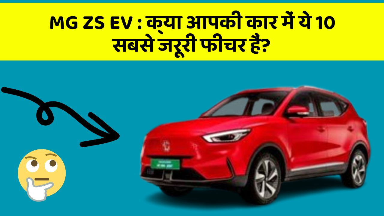 MG ZS EV : क्या आपकी कार में ये 10 सबसे जरूरी फीचर हैं?