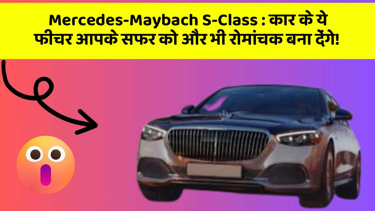 Mercedes-Maybach S-Class: कार के ये फीचर आपके सफर को और भी रोमांचक बना देंगे!