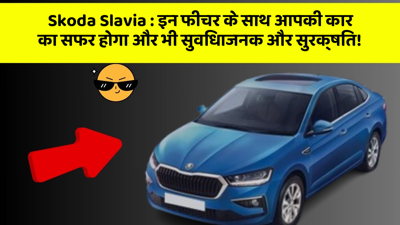 Skoda Slavia: इन फीचर के साथ आपकी कार का सफर होगा और भी सुविधाजनक और सुरक्षित!