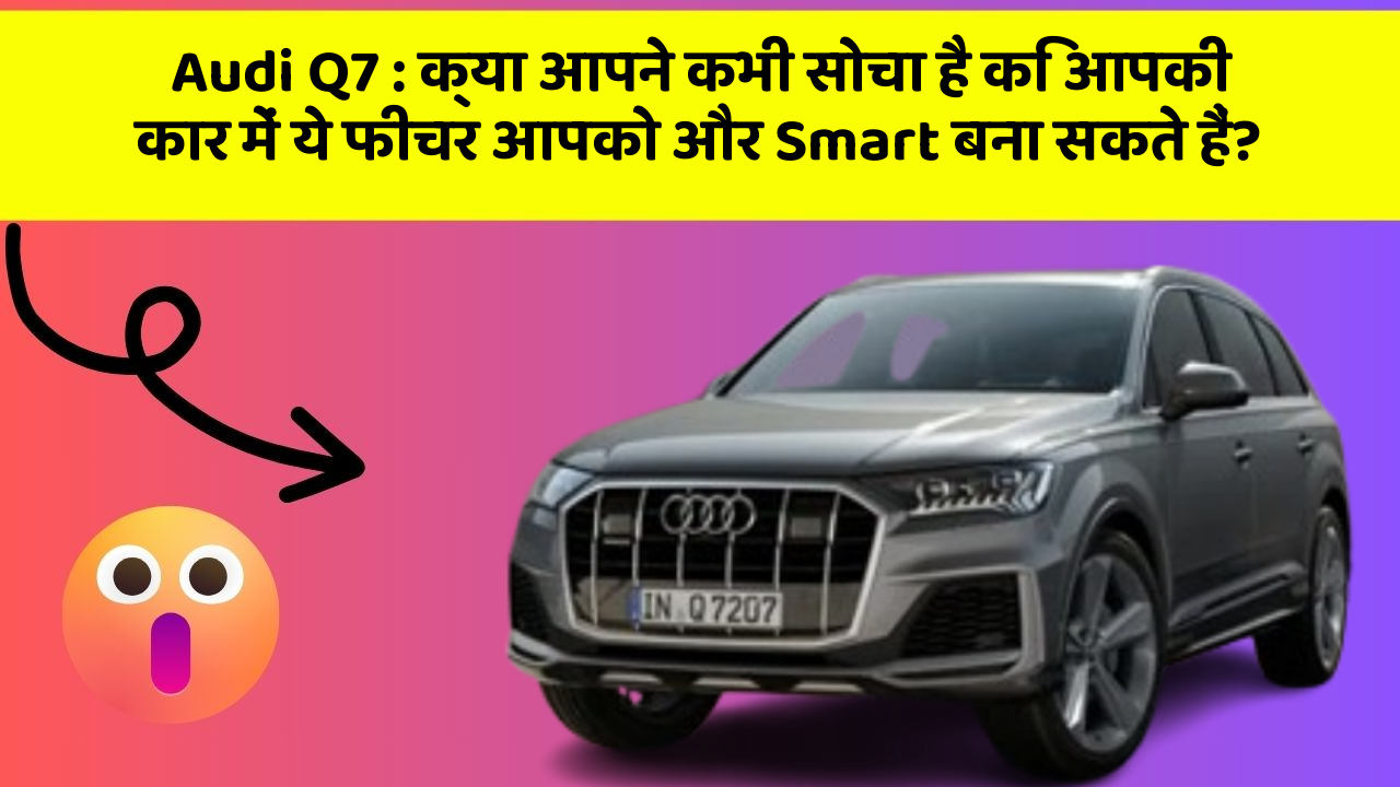 Audi Q7 : क्या आपने कभी सोचा है कि आपकी कार में ये फीचर आपको और Smart बना सकते हैं?