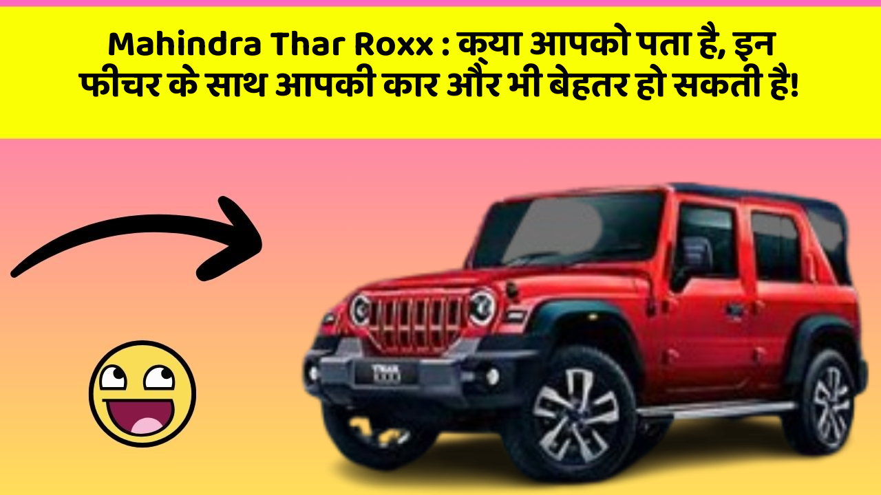 Mahindra Thar Roxx:क्या आपको पता है, इन फीचर के साथ आपकी कार और भी बेहतर हो सकती है!