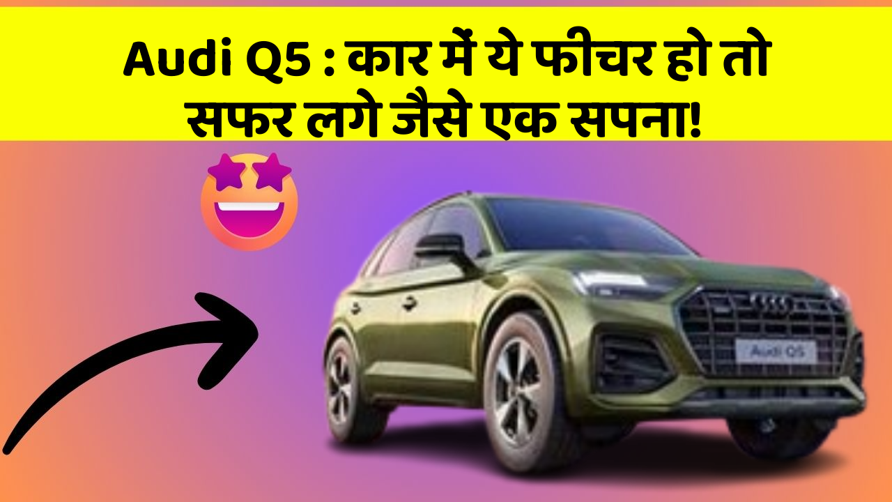 Audi Q5: कार में ये फीचर हो तो सफर लगे जैसे एक सपना!