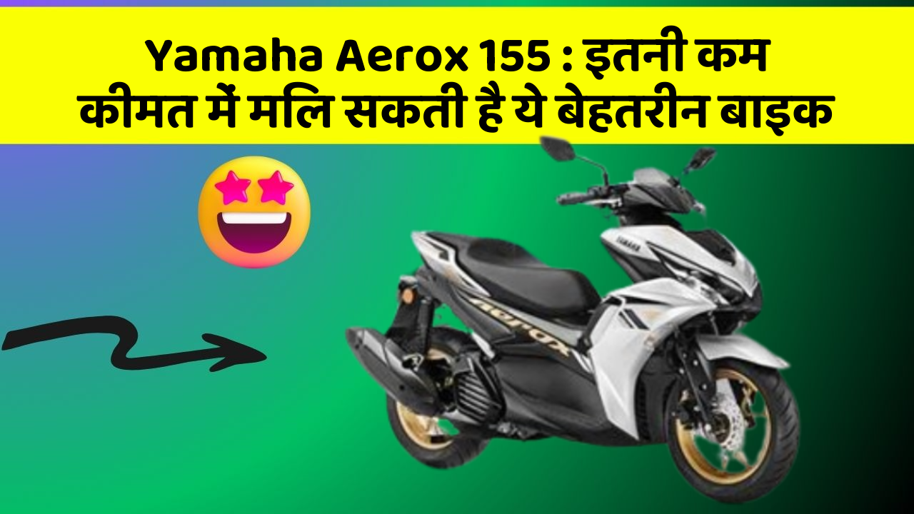 Yamaha Aerox 155: इतनी कम कीमत में मिल सकती है ये बेहतरीन बाइक