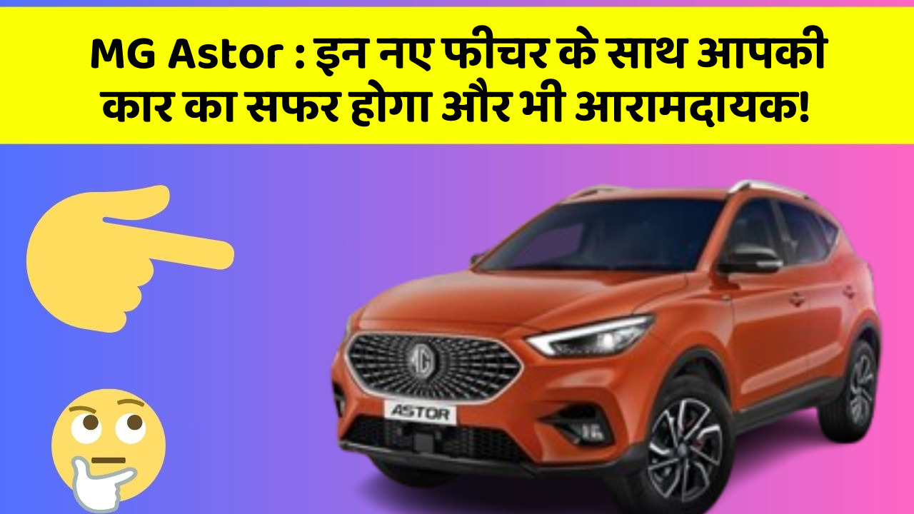 MG Astor:इन नए फीचर के साथ आपकी कार का सफर होगा और भी आरामदायक!