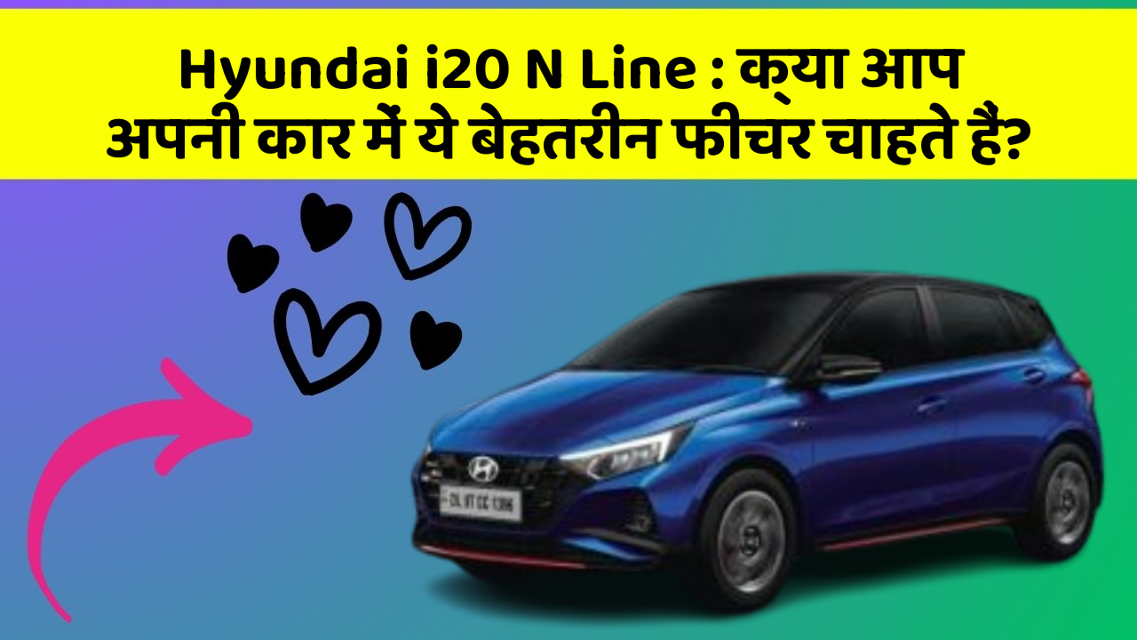 Hyundai i20 N Line: क्या आप अपनी कार में ये बेहतरीन फीचर चाहते हैं?