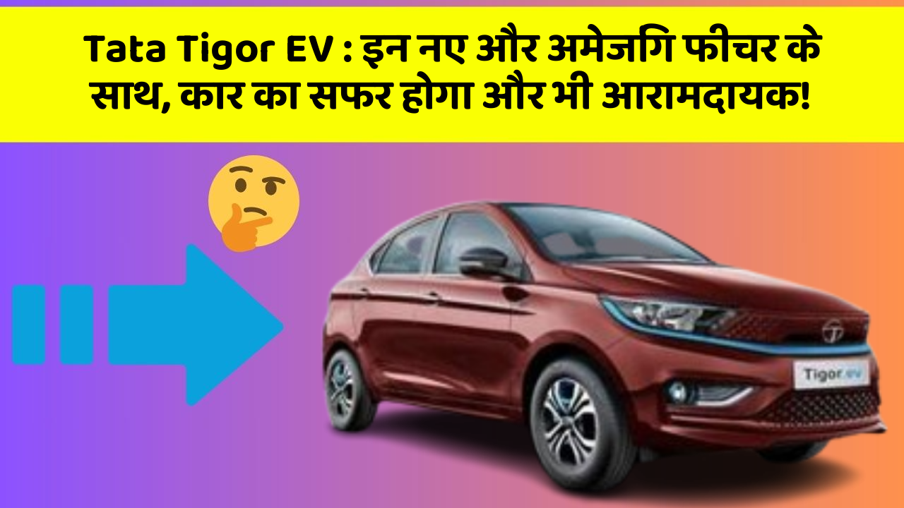 Tata Tigor EV : इन नए और अमेजिंग फीचर के साथ, कार का सफर होगा और भी आरामदायक!