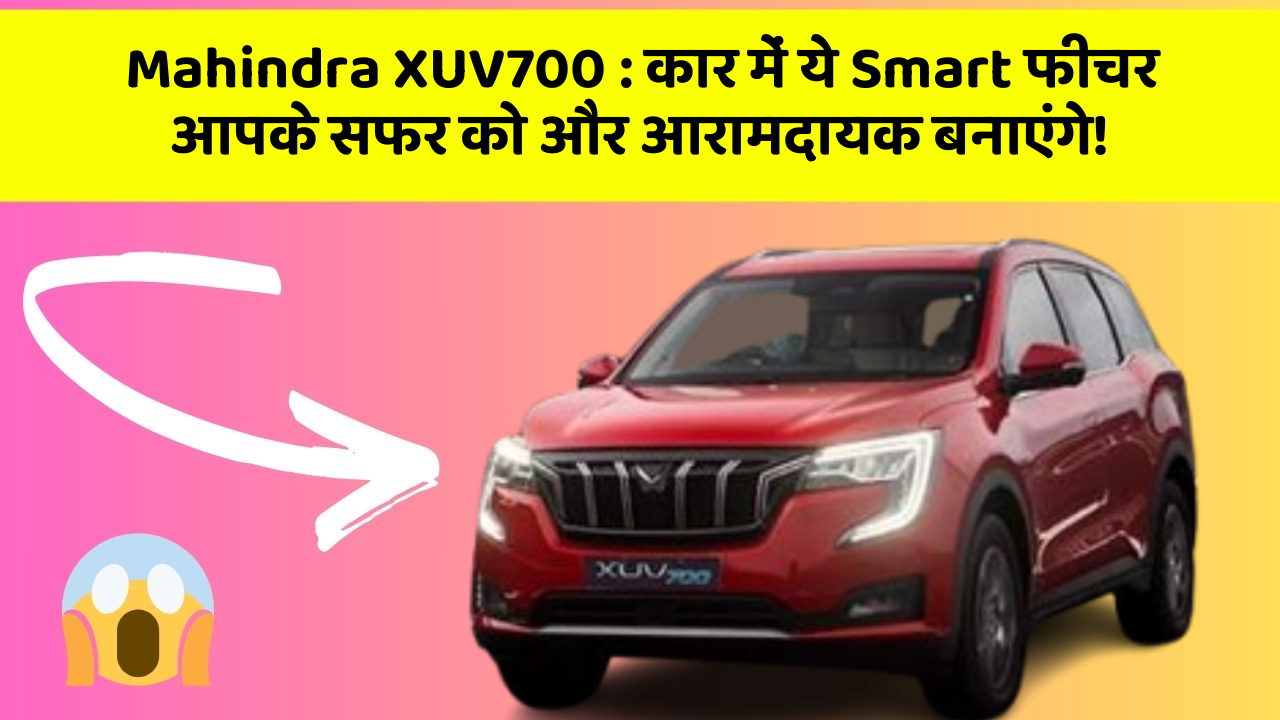 Mahindra XUV700 : कार में ये Smart फीचर आपके सफर को और आरामदायक बनाएंगे!