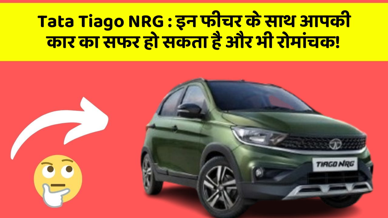 Tata Tiago NRG: इन फीचर के साथ आपकी कार का सफर हो सकता है और भी रोमांचक!