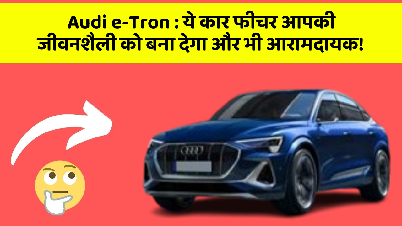 Audi e-Tron: ये कार फीचर आपकी जीवनशैली को बना देगा और भी आरामदायक!