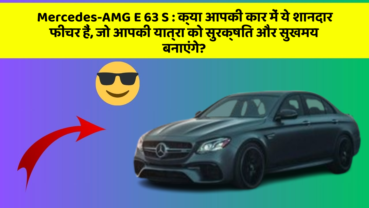 Mercedes-AMG E 63 S: क्या आपकी कार में ये शानदार फीचर हैं, जो आपकी यात्रा को सुरक्षित और सुखमय बनाएंगे?