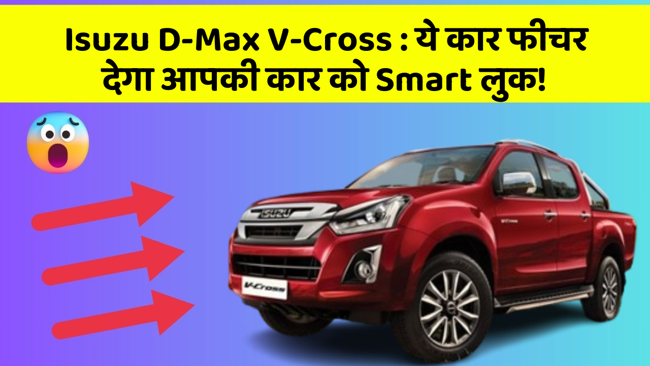Isuzu D-Max V-Cross: ये कार फीचर देगा आपकी कार को Smart लुक!