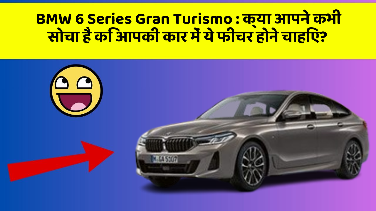BMW 6 Series Gran Turismo: क्या आपने कभी सोचा है कि आपकी कार में ये फीचर होने चाहिए?