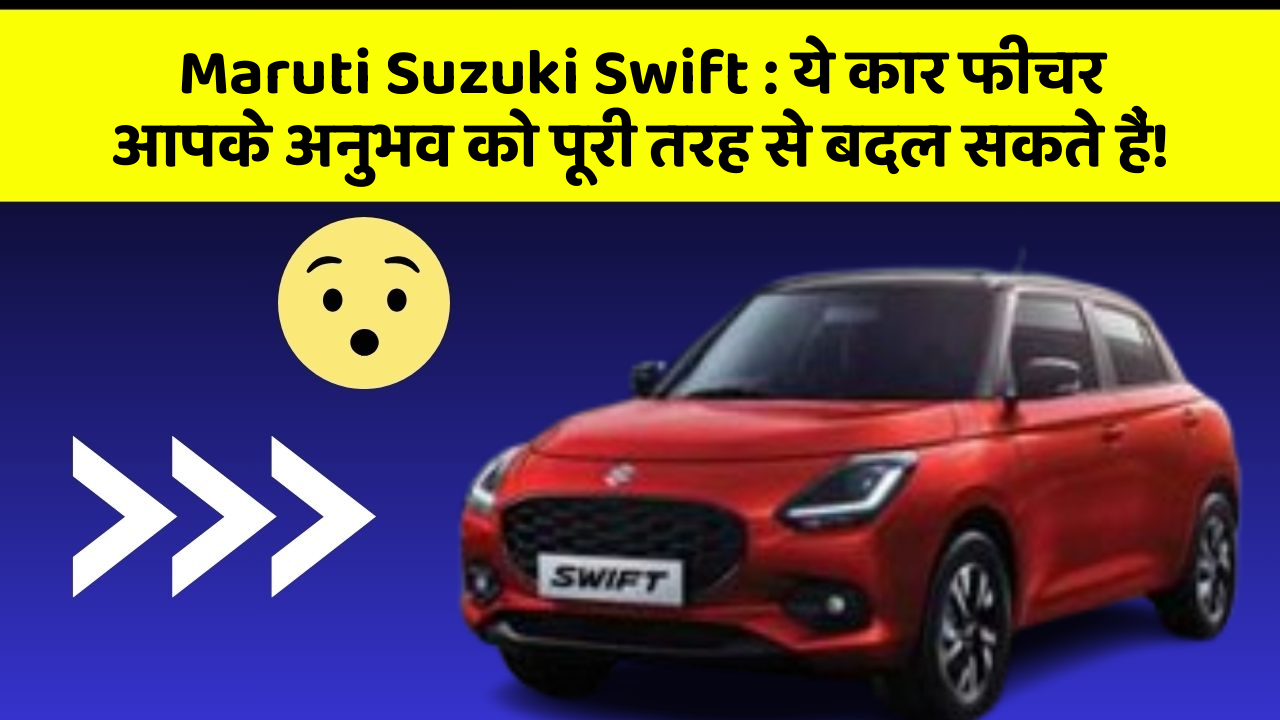 Maruti Suzuki Swift: ये कार फीचर आपके अनुभव को पूरी तरह से बदल सकते हैं!
