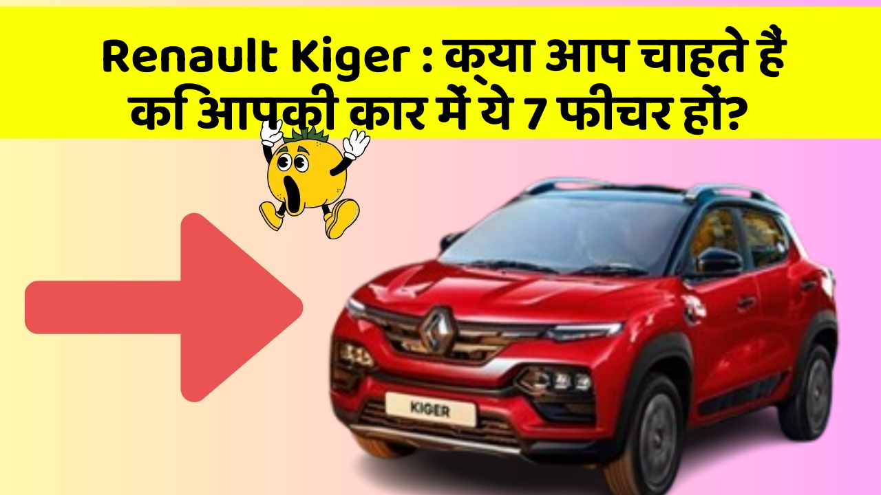 Renault Kiger : क्या आप चाहते हैं कि आपकी कार में ये 7 फीचर हों?
