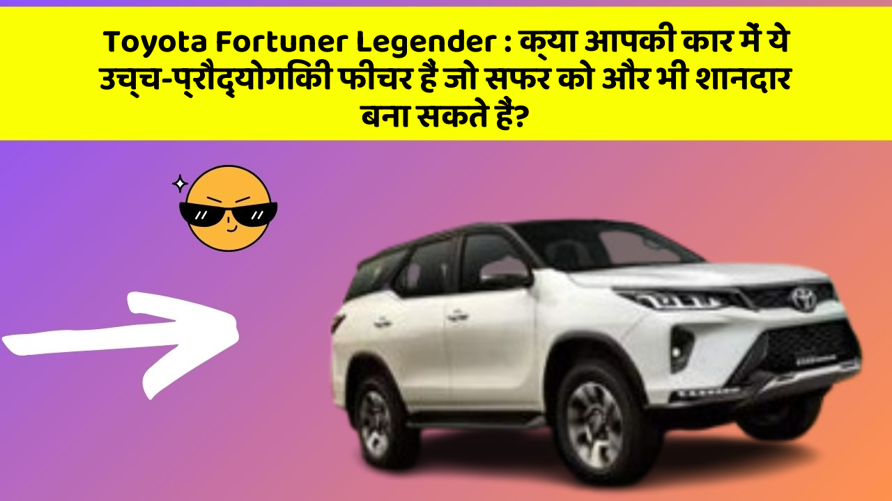Toyota Fortuner Legender: क्या आपकी कार में ये उच्च-प्रौद्योगिकी फीचर हैं जो सफर को और भी शानदार बना सकते हैं?