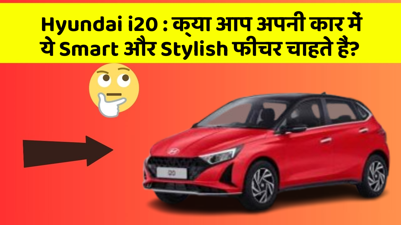 Hyundai i20 : क्या आप अपनी कार में ये Smart और Stylish फीचर चाहते हैं?