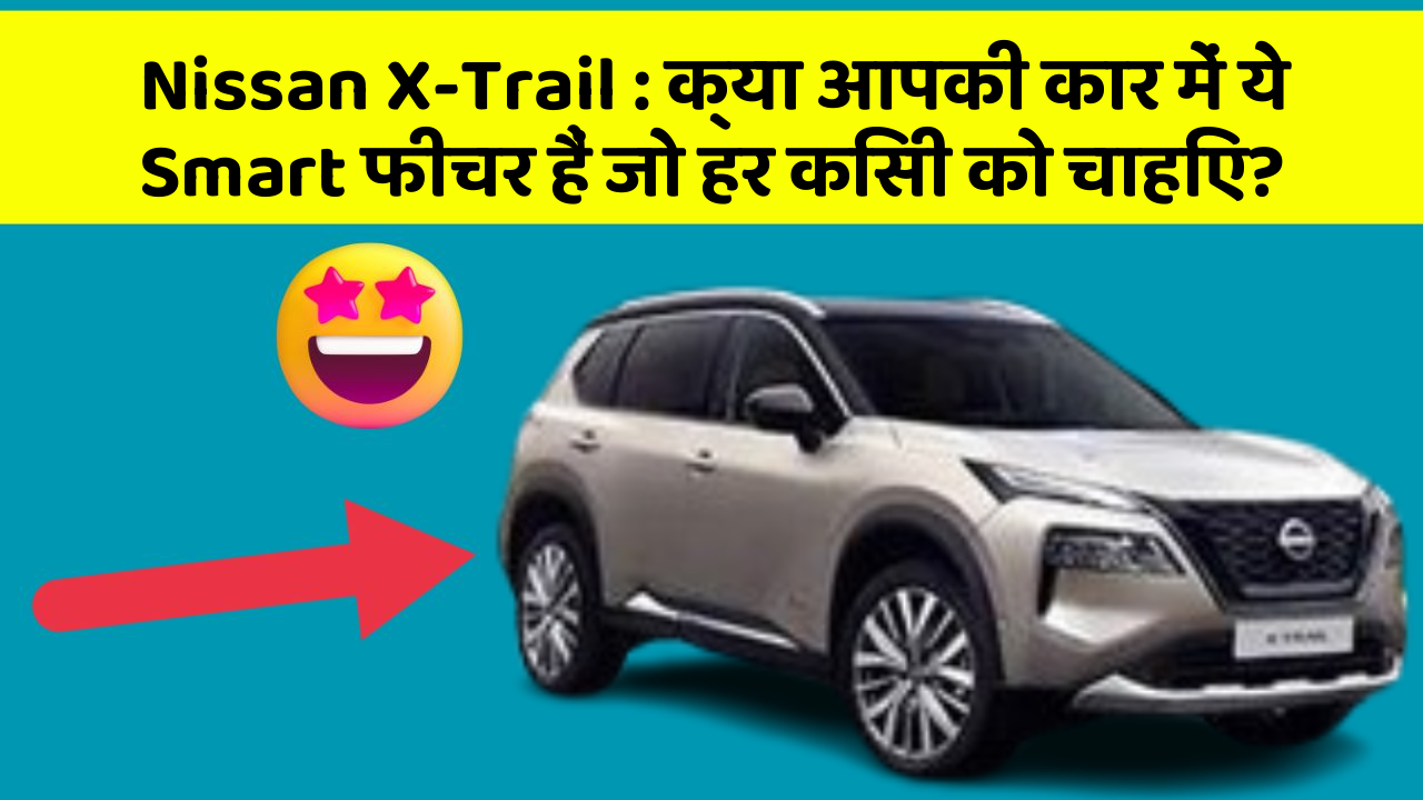 Nissan X-Trail: क्या आपकी कार में ये Smart फीचर हैं जो हर किसी को चाहिए?