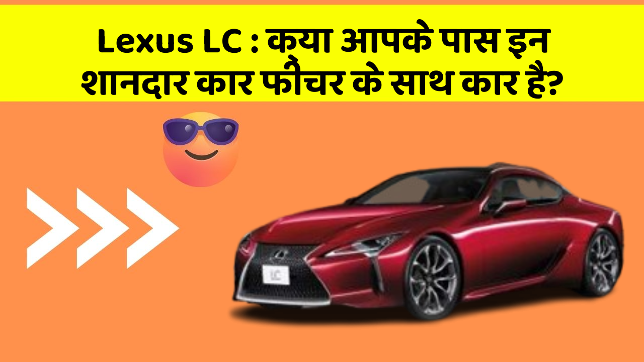 Lexus LC: क्या आपके पास इन शानदार कार फीचर के साथ कार है?
