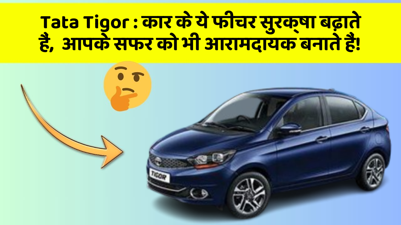 Tata Tigor: कार के ये फीचर सुरक्षा बढ़ाते हैं,  आपके सफर को भी आरामदायक बनाते हैं!