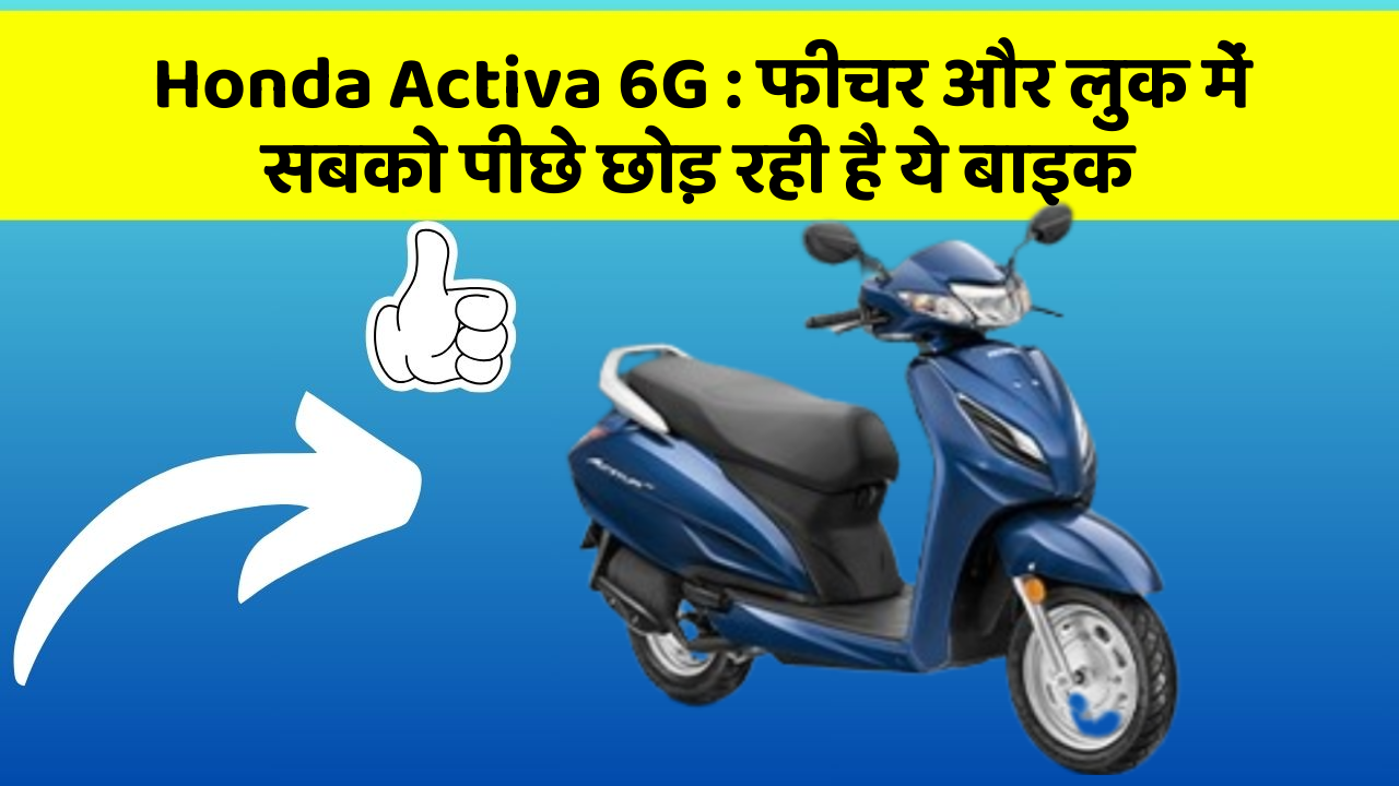 Honda Activa 6G: फीचर और लुक में सबको पीछे छोड़ रही है ये बाइक