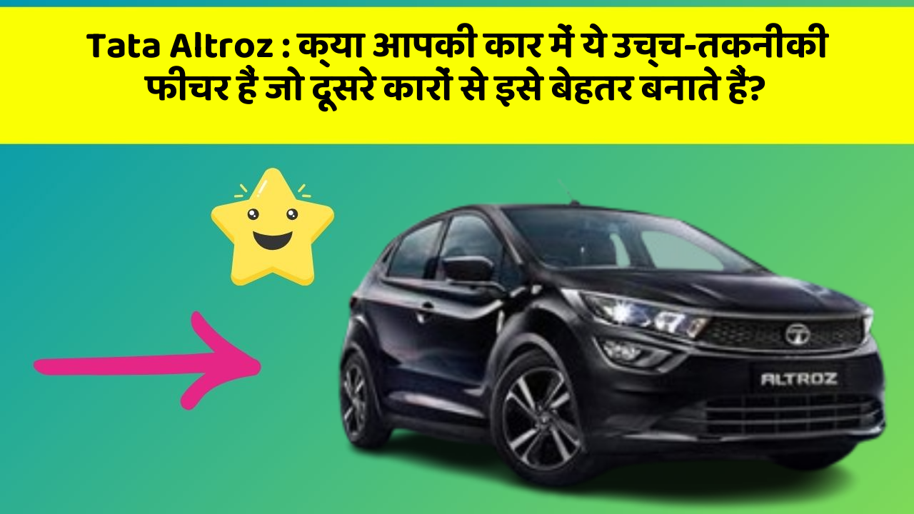 Tata Altroz : क्या आपकी कार में ये उच्च-तकनीकी फीचर हैं जो दूसरे कारों से इसे बेहतर बनाते हैं?