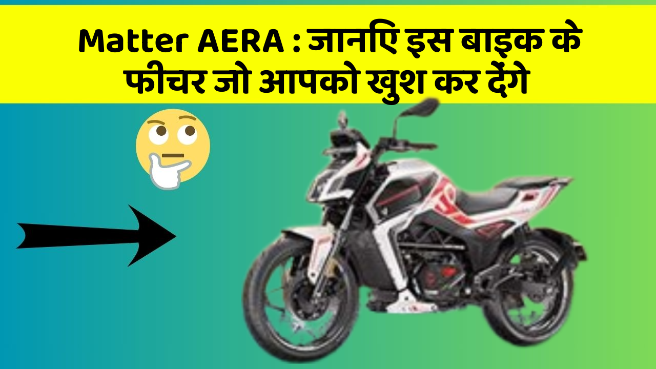 Matter AERA: जानिए इस बाइक के फीचर जो आपको खुश कर देंगे