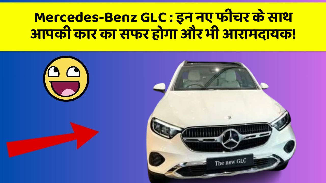 Mercedes-Benz GLC: इन नए फीचर के साथ आपकी कार का सफर होगा और भी आरामदायक!