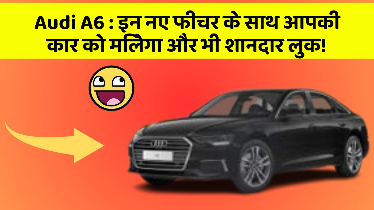 Audi A6: इन नए फीचर के साथ आपकी कार को मिलेगा और भी शानदार लुक!
