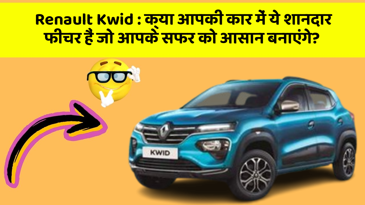 Renault Kwid: क्या आपकी कार में ये शानदार फीचर हैं जो आपके सफर को आसान बनाएंगे?