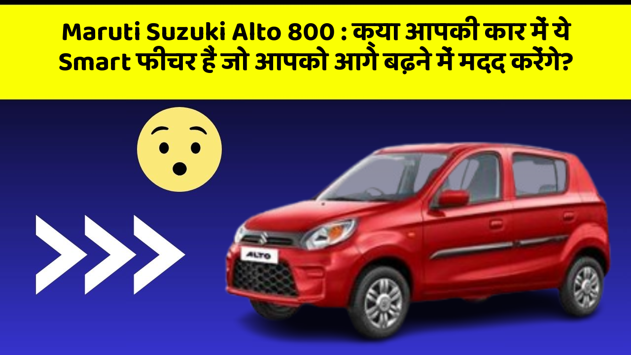 Maruti Suzuki Alto 800:क्या आपकी कार में ये Smart फीचर हैं जो आपको आगे बढ़ने में मदद करेंगे?