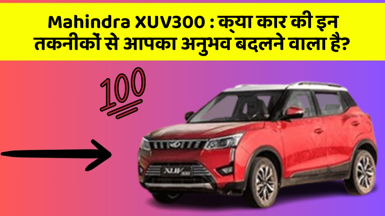 Mahindra XUV300:क्या कार की इन तकनीकों से आपका अनुभव बदलने वाला है?