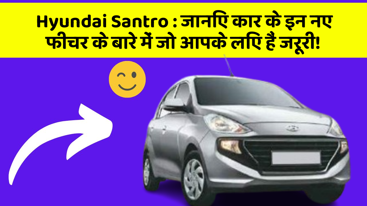 Hyundai Santro: जानिए कार के इन नए फीचर के बारे में जो आपके लिए हैं जरूरी!