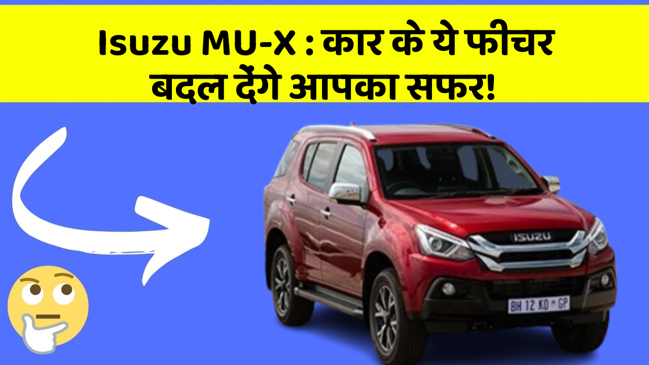 Isuzu MU-X: कार के ये फीचर बदल देंगे आपका सफर!
