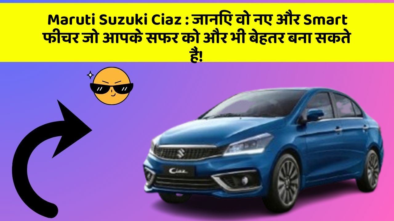 Maruti Suzuki Ciaz: जानिए वो नए और Smart फीचर जो आपके सफर को और भी बेहतर बना सकते हैं!