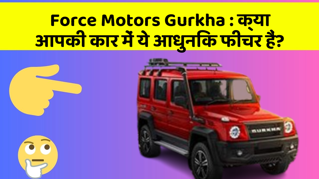 Force Motors Gurkha : क्या आपकी कार में ये आधुनिक फीचर हैं?