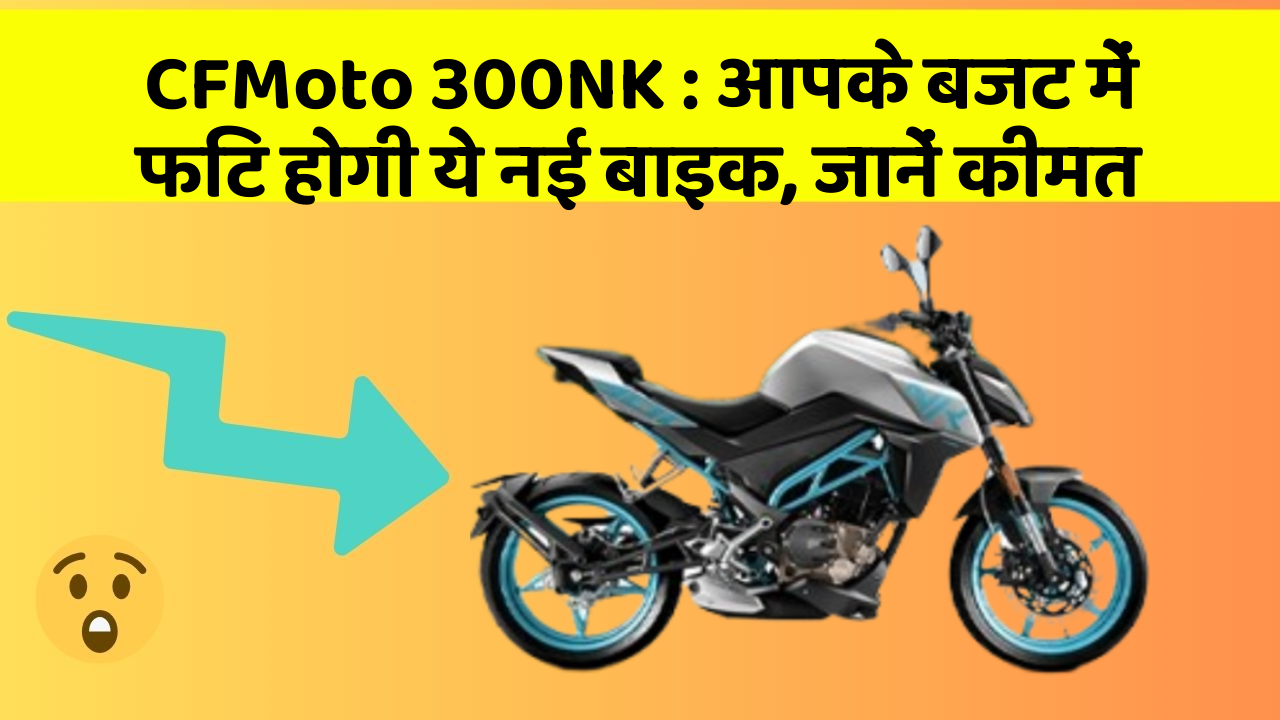 CFMoto 300NK: आपके बजट में फिट होगी ये नई बाइक, जानें कीमत