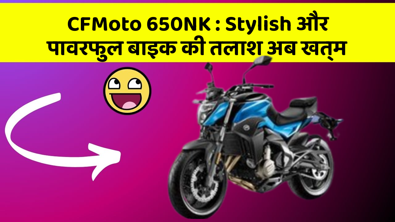 CFMoto 650NK: Stylish और पावरफुल बाइक की तलाश अब खत्म