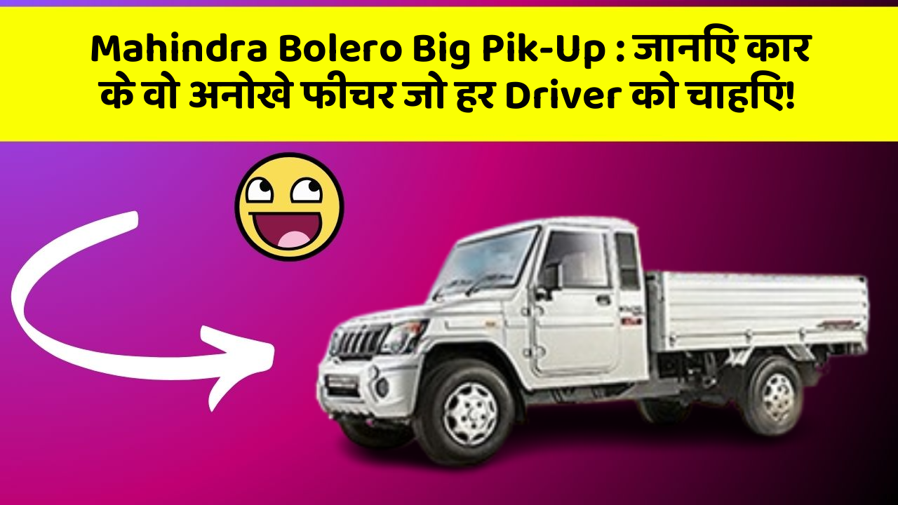 Mahindra Bolero Big Pik-Up: जानिए कार के वो अनोखे फीचर जो हर Driver को चाहिए!