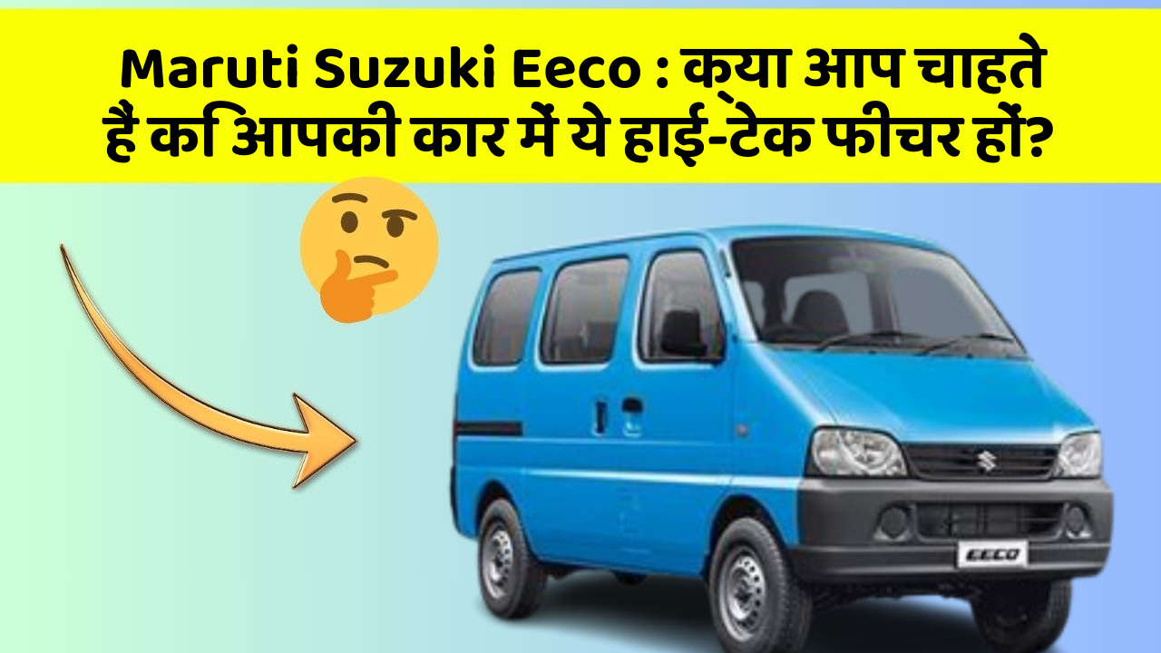 Maruti Suzuki Eeco: क्या आप चाहते हैं कि आपकी कार में ये हाई-टेक फीचर हों?