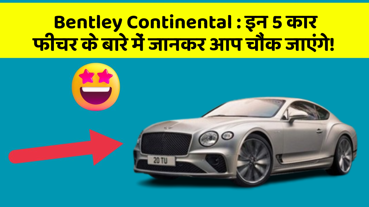 Bentley Continental: इन 5 कार फीचर के बारे में जानकर आप चौंक जाएंगे!